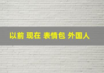 以前 现在 表情包 外国人